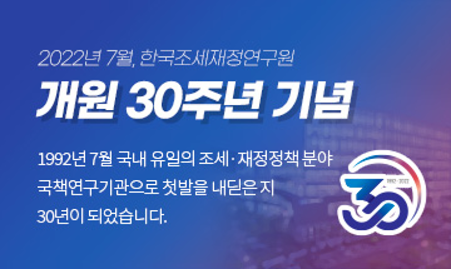 2022년 7월, 한국조세재정연구원 개원 30주년 기념 
1922년 7월 국내 유일의 조세·재정정책 분야 국책연구기관으로 첫발을 내딛은지 30년이 되었습니다.